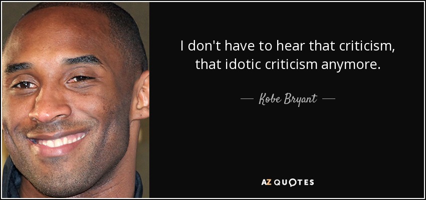 I don't have to hear that criticism, that idotic criticism anymore. - Kobe Bryant