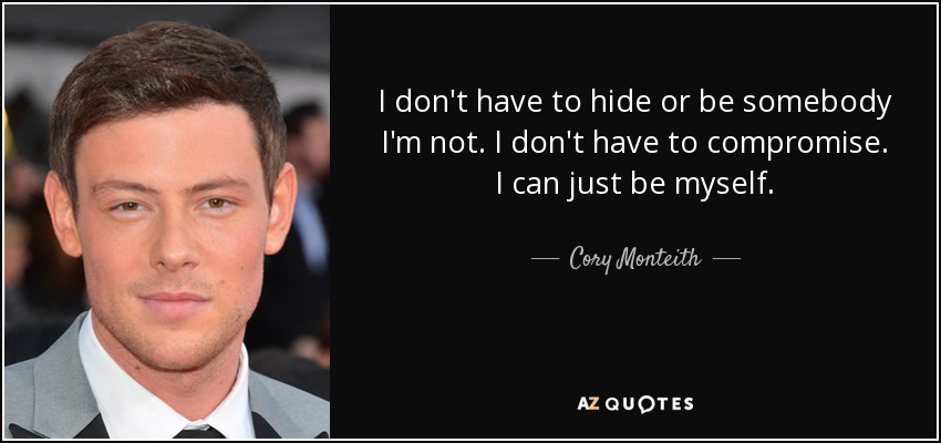 I don't have to hide or be somebody I'm not. I don't have to compromise. I can just be myself. - Cory Monteith
