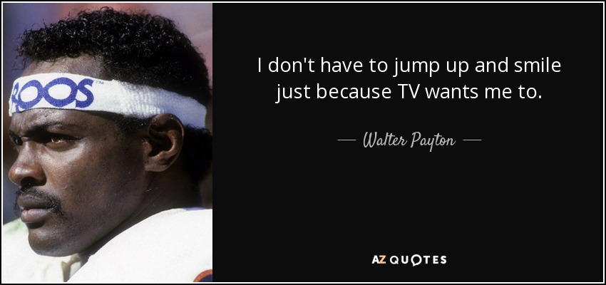 I don't have to jump up and smile just because TV wants me to. - Walter Payton