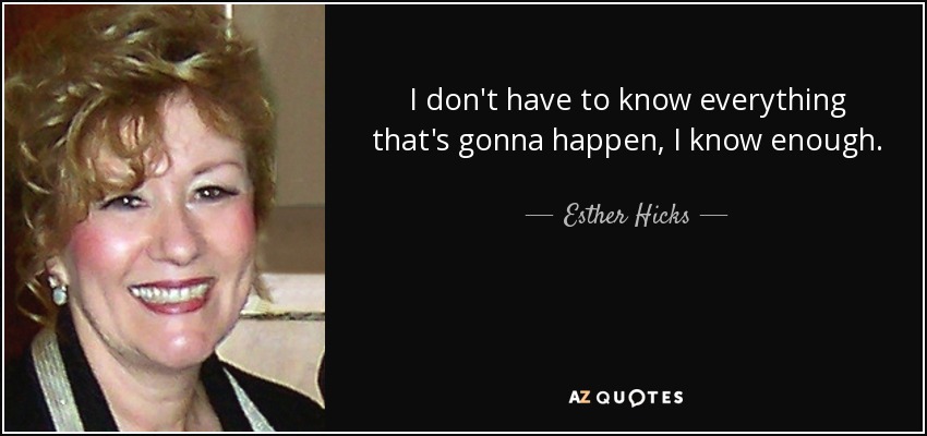 I don't have to know everything that's gonna happen, I know enough. - Esther Hicks