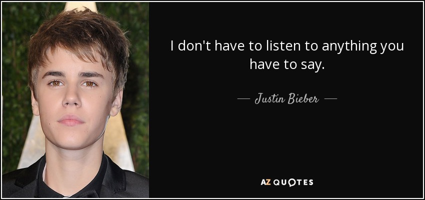 I don't have to listen to anything you have to say. - Justin Bieber