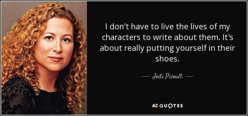 I don't have to live the lives of my characters to write about them. It's about really putting yourself in their shoes. - Jodi Picoult
