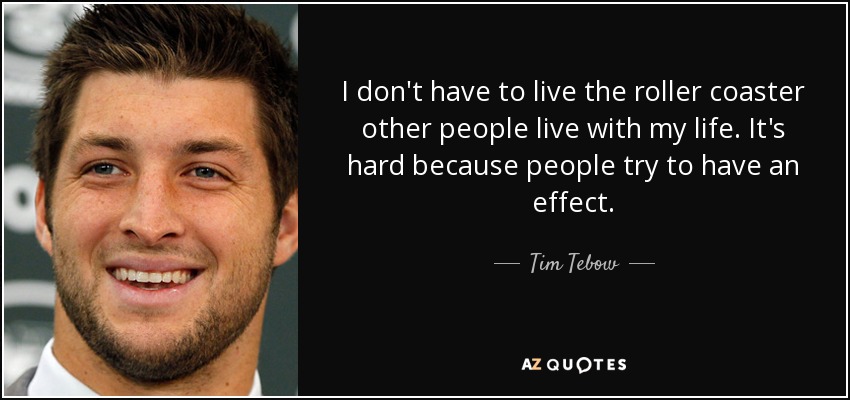 I don't have to live the roller coaster other people live with my life. It's hard because people try to have an effect. - Tim Tebow