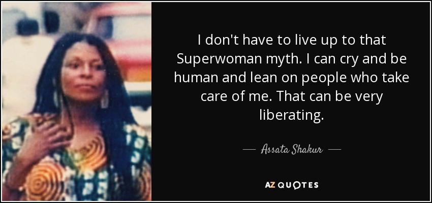 I don't have to live up to that Superwoman myth. I can cry and be human and lean on people who take care of me. That can be very liberating. - Assata Shakur