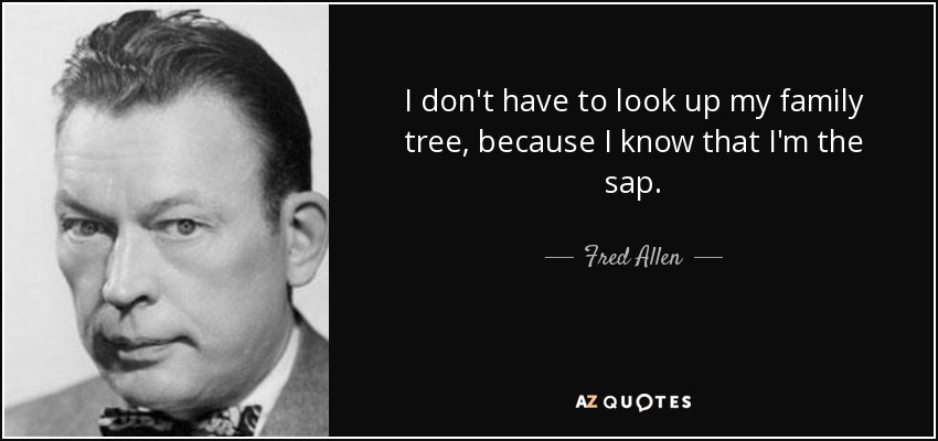 I don't have to look up my family tree, because I know that I'm the sap. - Fred Allen