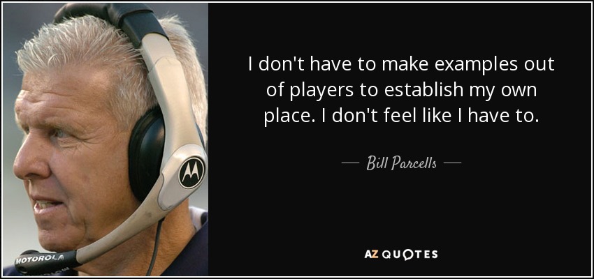 I don't have to make examples out of players to establish my own place. I don't feel like I have to. - Bill Parcells