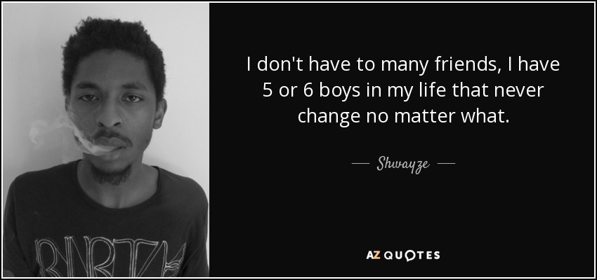 I don't have to many friends, I have 5 or 6 boys in my life that never change no matter what. - Shwayze