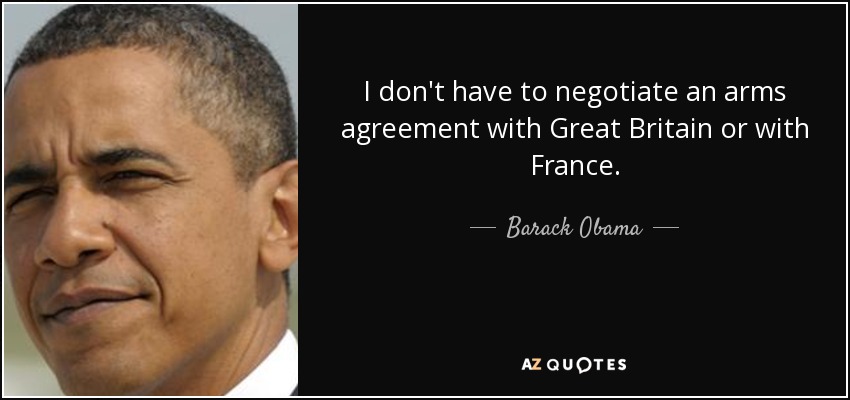 I don't have to negotiate an arms agreement with Great Britain or with France. - Barack Obama