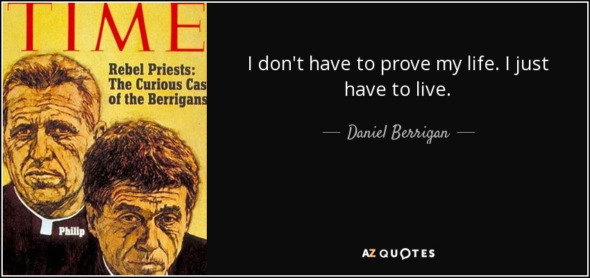 I don't have to prove my life. I just have to live. - Daniel Berrigan