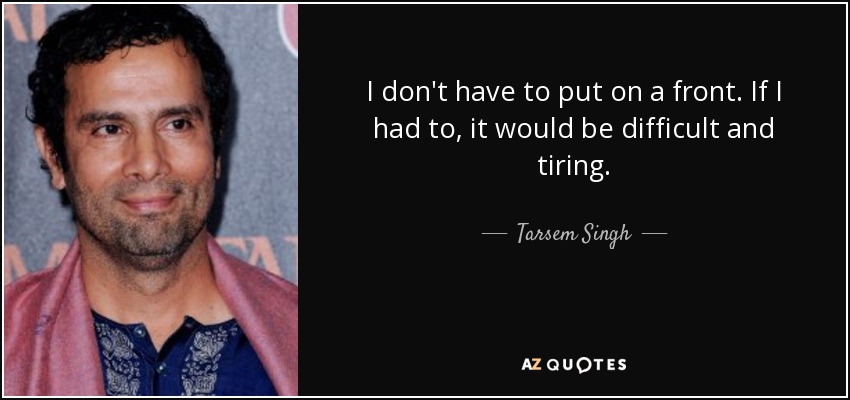 I don't have to put on a front. If I had to, it would be difficult and tiring. - Tarsem Singh