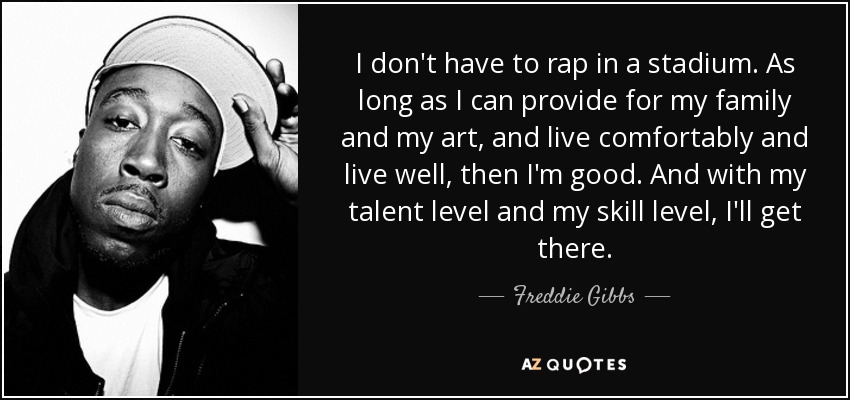 I don't have to rap in a stadium. As long as I can provide for my family and my art, and live comfortably and live well, then I'm good. And with my talent level and my skill level, I'll get there. - Freddie Gibbs