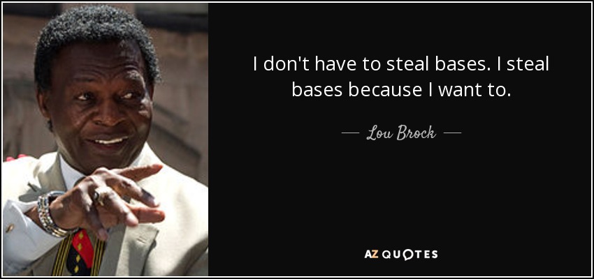I don't have to steal bases. I steal bases because I want to. - Lou Brock