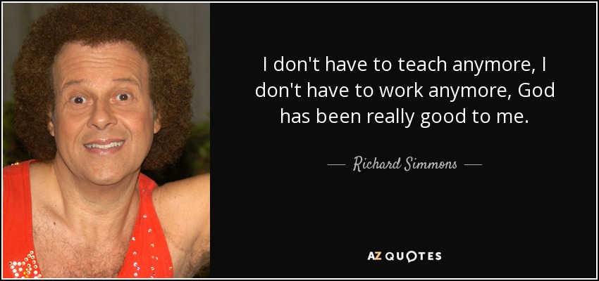 I don't have to teach anymore, I don't have to work anymore, God has been really good to me. - Richard Simmons