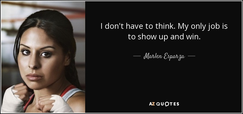 I don't have to think. My only job is to show up and win. - Marlen Esparza