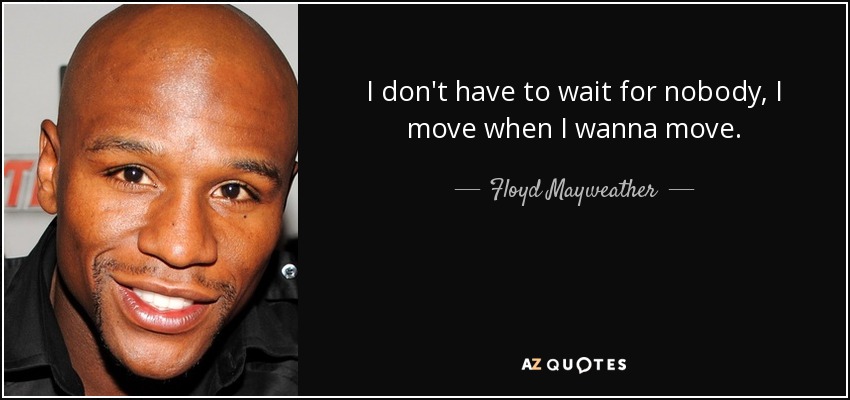 I don't have to wait for nobody, I move when I wanna move. - Floyd Mayweather, Jr.
