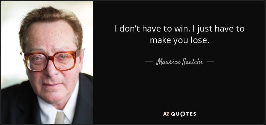 I don’t have to win. I just have to make you lose. - Maurice Saatchi