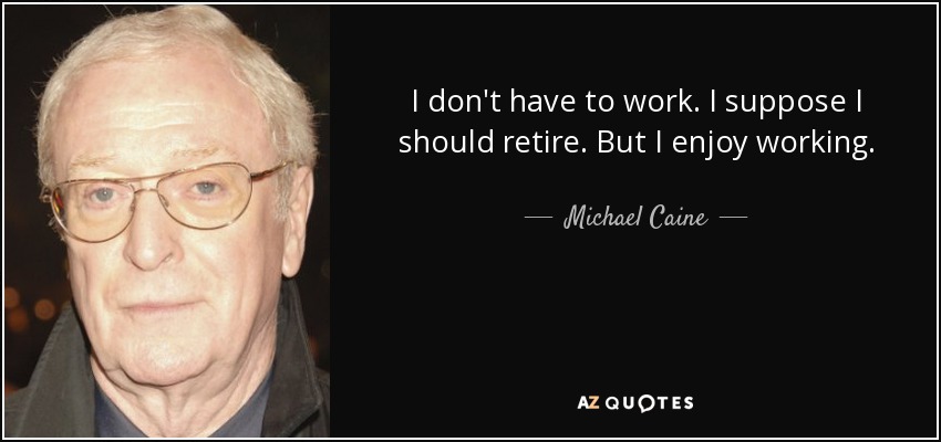 I don't have to work. I suppose I should retire. But I enjoy working. - Michael Caine