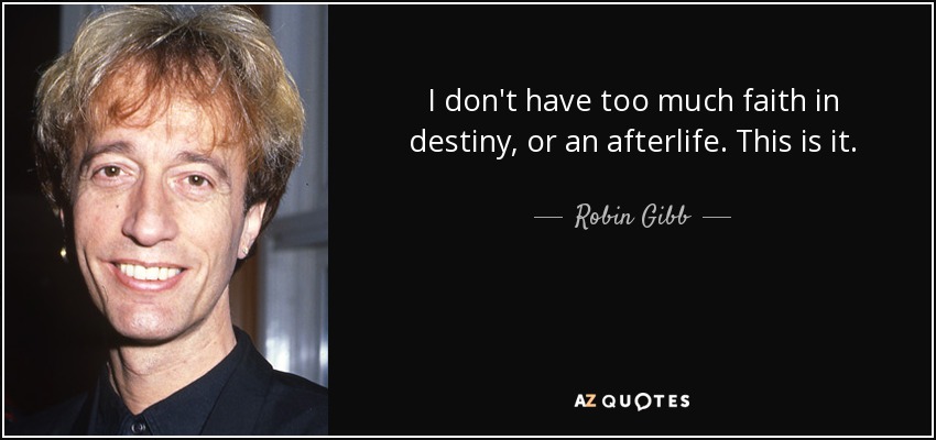 I don't have too much faith in destiny, or an afterlife. This is it. - Robin Gibb
