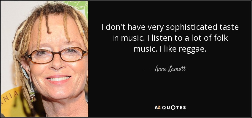 I don't have very sophisticated taste in music. I listen to a lot of folk music. I like reggae. - Anne Lamott