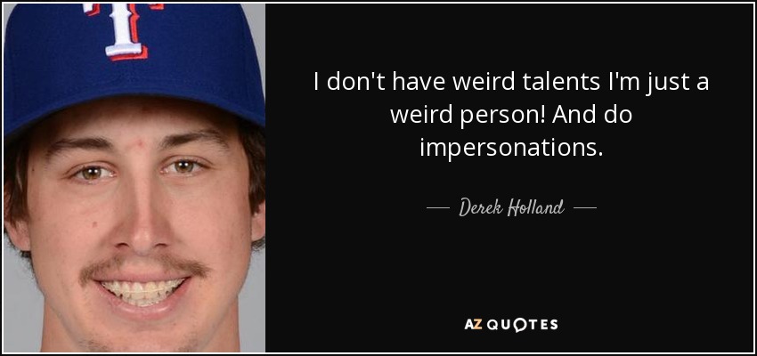 I don't have weird talents I'm just a weird person! And do impersonations. - Derek Holland