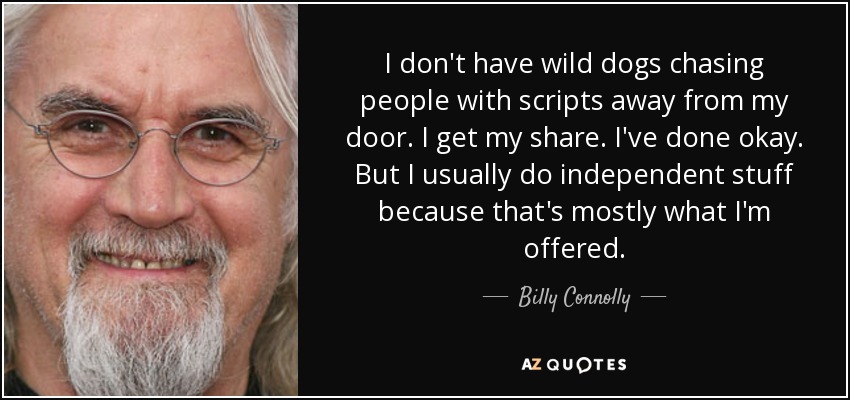 I don't have wild dogs chasing people with scripts away from my door. I get my share. I've done okay. But I usually do independent stuff because that's mostly what I'm offered. - Billy Connolly