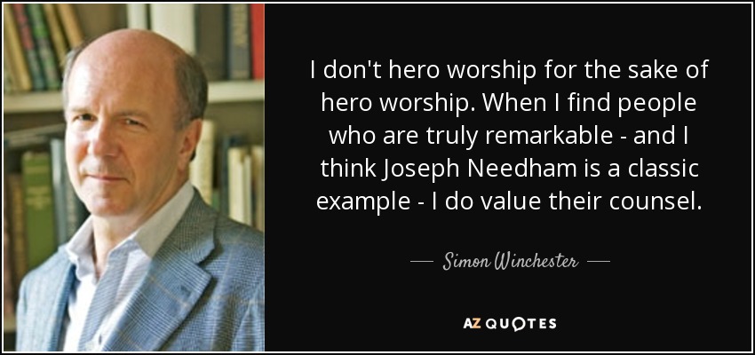 I don't hero worship for the sake of hero worship. When I find people who are truly remarkable - and I think Joseph Needham is a classic example - I do value their counsel. - Simon Winchester