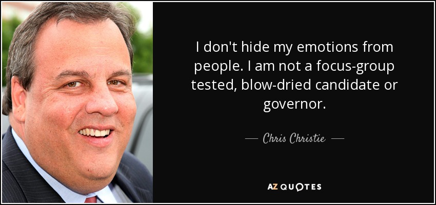 I don't hide my emotions from people. I am not a focus-group tested, blow-dried candidate or governor. - Chris Christie