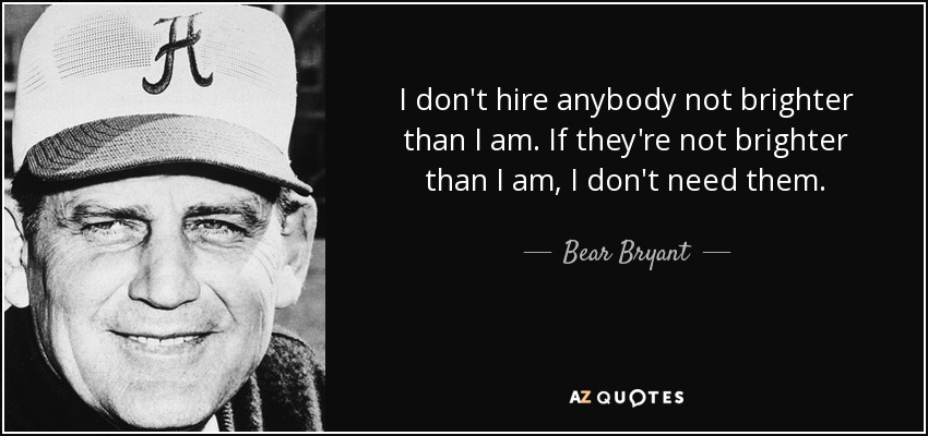 I don't hire anybody not brighter than I am. If they're not brighter than I am, I don't need them. - Bear Bryant