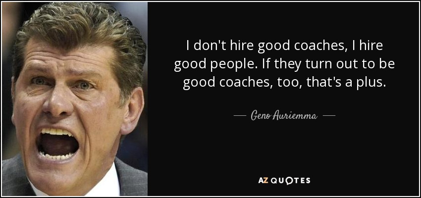 I don't hire good coaches, I hire good people. If they turn out to be good coaches, too, that's a plus. - Geno Auriemma