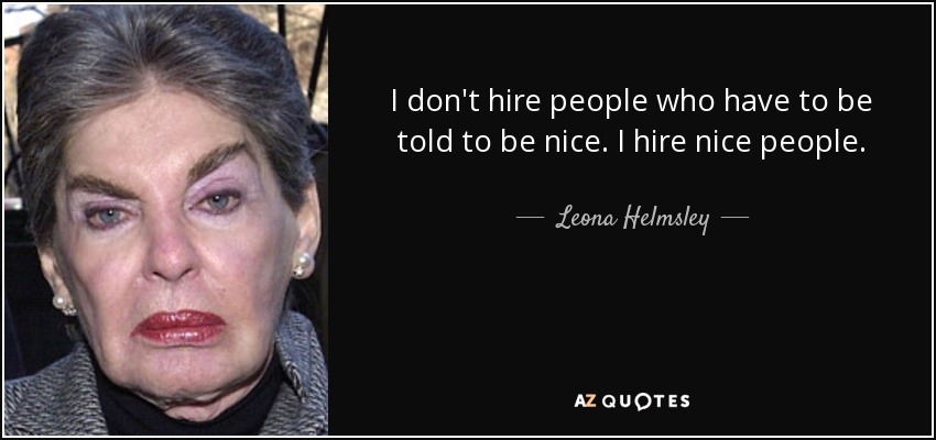 I don't hire people who have to be told to be nice. I hire nice people. - Leona Helmsley