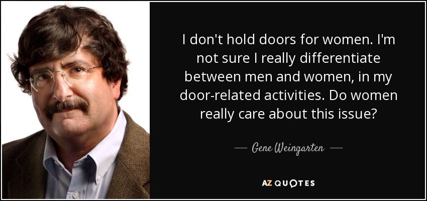 I don't hold doors for women. I'm not sure I really differentiate between men and women, in my door-related activities. Do women really care about this issue? - Gene Weingarten