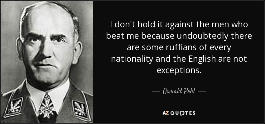 I don't hold it against the men who beat me because undoubtedly there are some ruffians of every nationality and the English are not exceptions. - Oswald Pohl