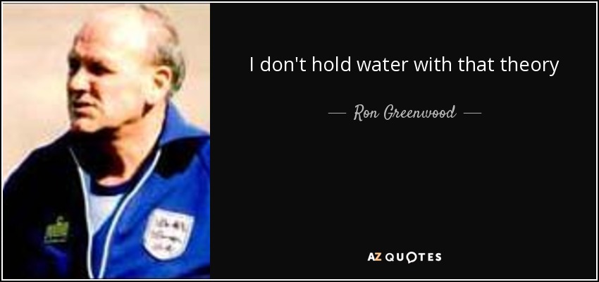 I don't hold water with that theory - Ron Greenwood