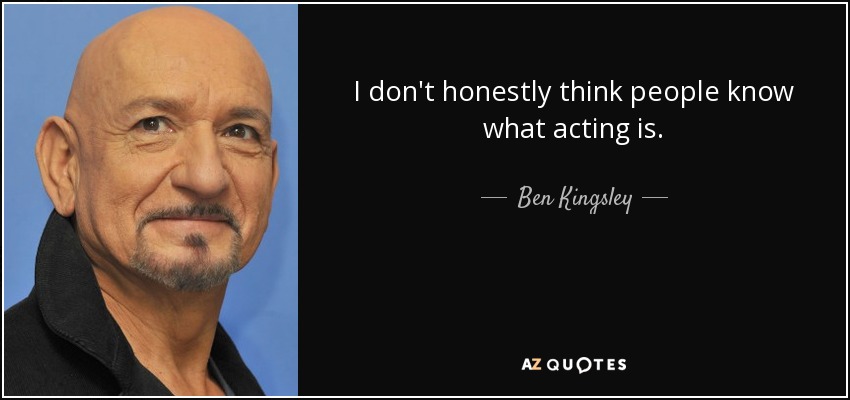 I don't honestly think people know what acting is. - Ben Kingsley
