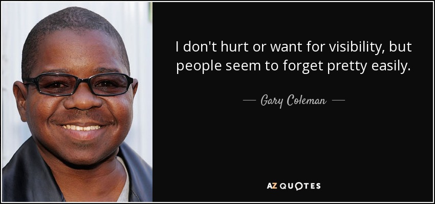 I don't hurt or want for visibility, but people seem to forget pretty easily. - Gary Coleman