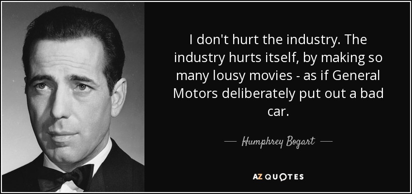 I don't hurt the industry. The industry hurts itself, by making so many lousy movies - as if General Motors deliberately put out a bad car. - Humphrey Bogart
