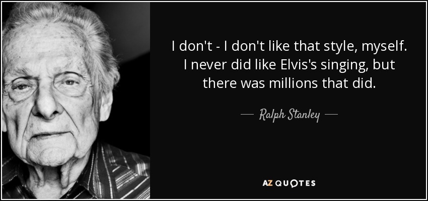 I don't - I don't like that style, myself. I never did like Elvis's singing, but there was millions that did. - Ralph Stanley