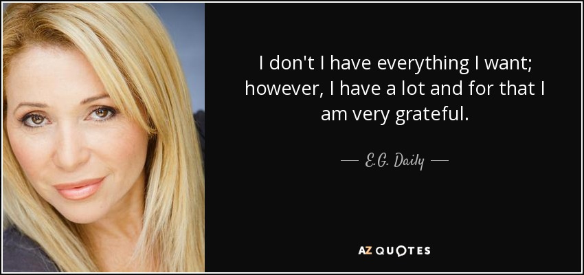 I don't I have everything I want; however, I have a lot and for that I am very grateful. - E.G. Daily