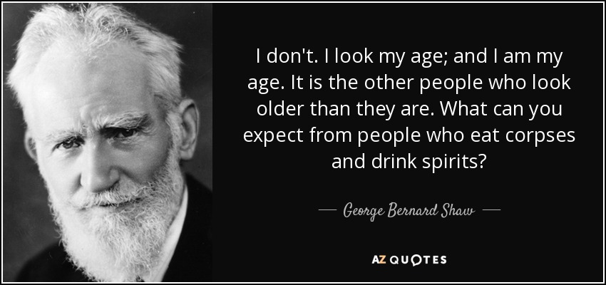I don't. I look my age; and I am my age. It is the other people who look older than they are. What can you expect from people who eat corpses and drink spirits? - George Bernard Shaw