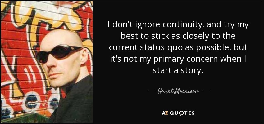 I don't ignore continuity, and try my best to stick as closely to the current status quo as possible, but it's not my primary concern when I start a story. - Grant Morrison