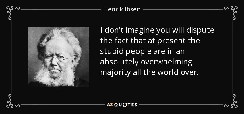 I don't imagine you will dispute the fact that at present the stupid people are in an absolutely overwhelming majority all the world over. - Henrik Ibsen