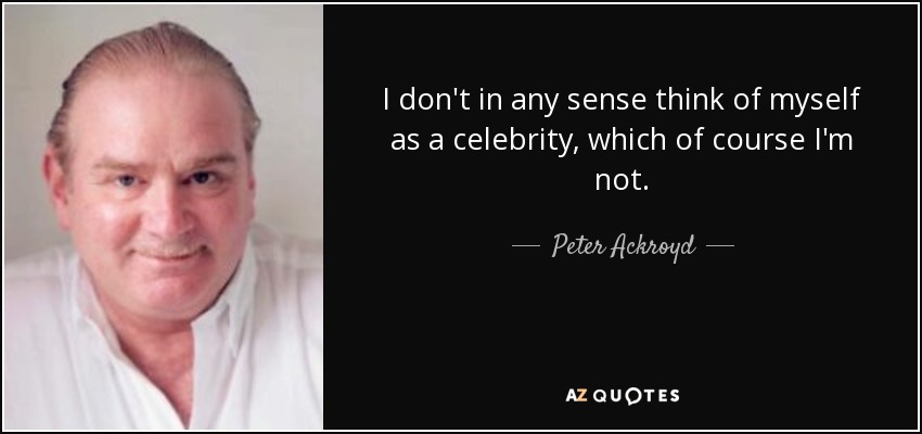 I don't in any sense think of myself as a celebrity, which of course I'm not. - Peter Ackroyd