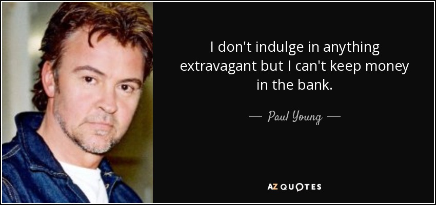 I don't indulge in anything extravagant but I can't keep money in the bank. - Paul Young