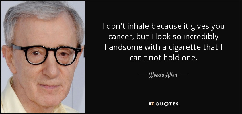 I don't inhale because it gives you cancer, but I look so incredibly handsome with a cigarette that I can't not hold one. - Woody Allen