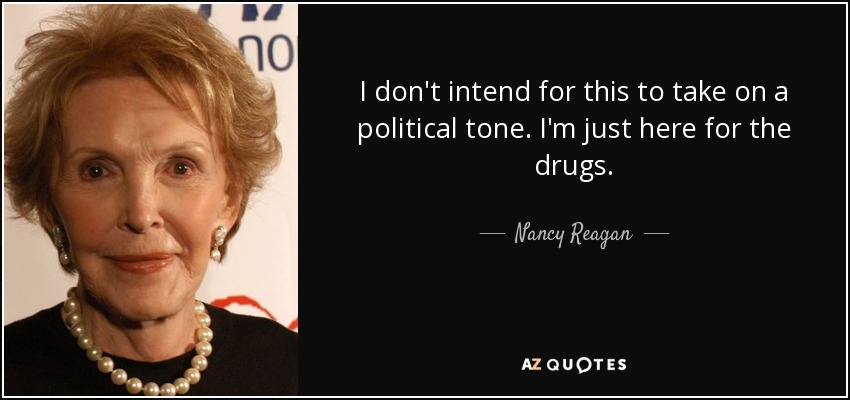 I don't intend for this to take on a political tone. I'm just here for the drugs. - Nancy Reagan