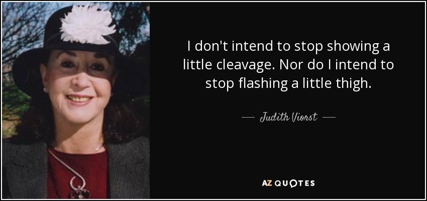 I don't intend to stop showing a little cleavage. Nor do I intend to stop flashing a little thigh. - Judith Viorst