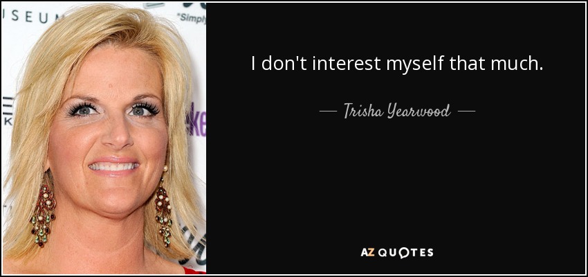I don't interest myself that much. - Trisha Yearwood