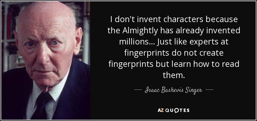 I don't invent characters because the Almightly has already invented millions... Just like experts at fingerprints do not create fingerprints but learn how to read them. - Isaac Bashevis Singer