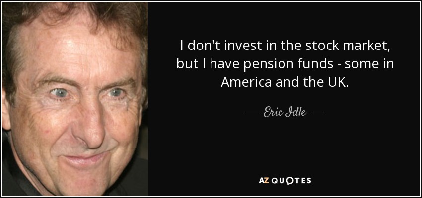 I don't invest in the stock market, but I have pension funds - some in America and the UK. - Eric Idle