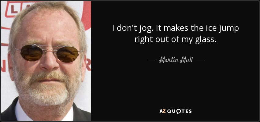 I don't jog. It makes the ice jump right out of my glass. - Martin Mull